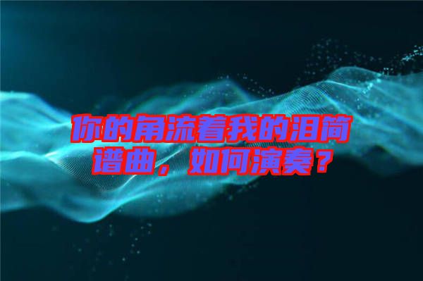 你的角流著我的淚簡譜曲，如何演奏？