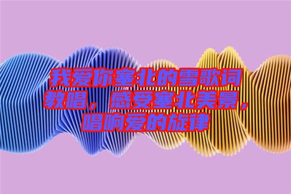 我愛你塞北的雪歌詞教唱，感受塞北美景，唱響愛的旋律