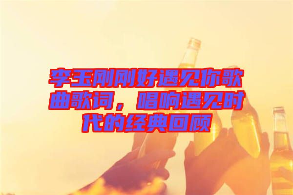 李玉剛剛好遇見你歌曲歌詞，唱響遇見時代的經(jīng)典回顧