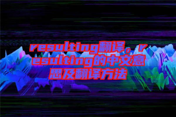 resulting翻譯，resulting的中文意思及翻譯方法