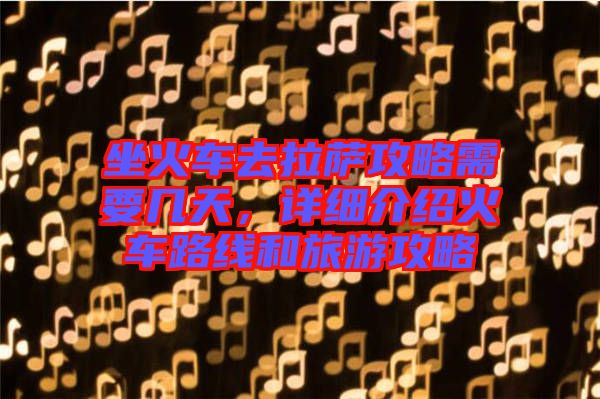 坐火車去拉薩攻略需要幾天，詳細(xì)介紹火車路線和旅游攻略