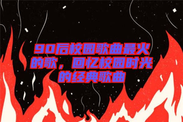 90后校園歌曲最火的歌，回憶校園時(shí)光的經(jīng)典歌曲