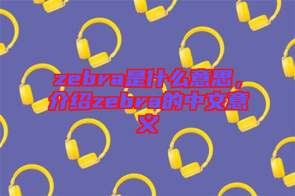 zebra是什么意思，介紹zebra的中文意義