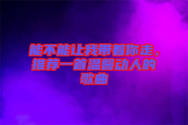 能不能讓我?guī)е阕?，推薦一首溫馨動(dòng)人的歌曲
