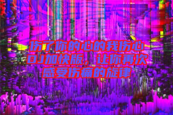 傷了你的心的我傷心DJ加快版，讓你再次感受傷痛的旋律