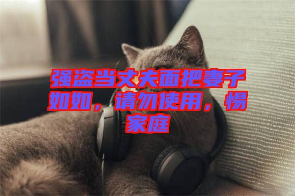 強盜當丈夫面把妻子如如，請勿使用，惕家庭