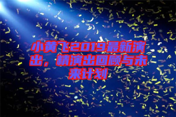 小黃飛2019最新演出，精演出回顧與未來計劃