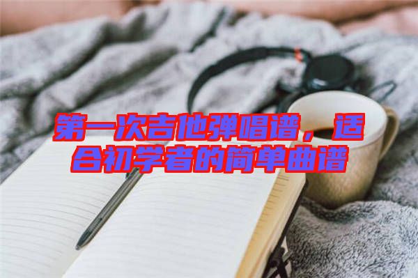 第一次吉他彈唱譜，適合初學(xué)者的簡單曲譜