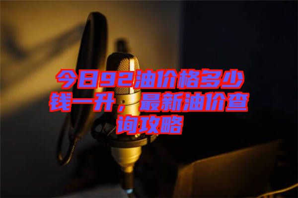 今日92油價(jià)格多少錢一升，最新油價(jià)查詢攻略