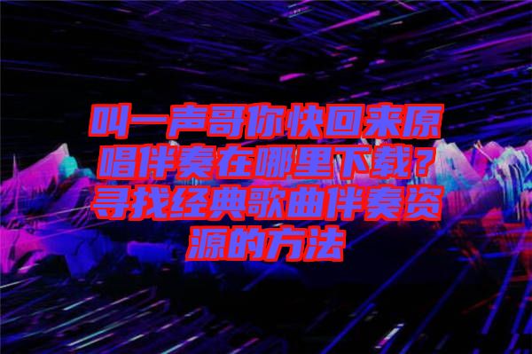 叫一聲哥你快回來原唱伴奏在哪里下載？尋找經(jīng)典歌曲伴奏資源的方法