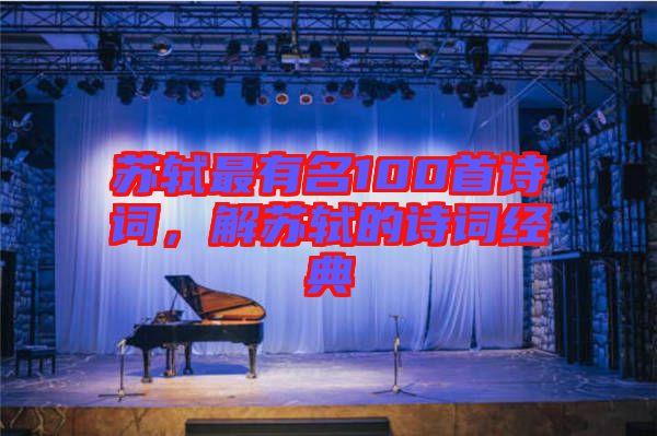 蘇軾最有名100首詩(shī)詞，解蘇軾的詩(shī)詞經(jīng)典