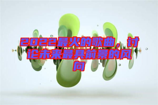 2022最火的歌曲，討論未來最具前景的風(fēng)向