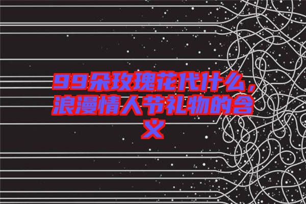 99朵玫瑰花代什么，浪漫情人節(jié)禮物的含義