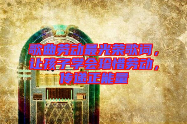 歌曲勞動最光榮歌詞，讓孩子學(xué)會珍惜勞動，傳遞正能量