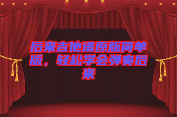 后來吉他譜原版簡單版，輕松學會彈奏后來