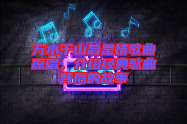 萬(wàn)水千山總是情歌曲原唱，介紹經(jīng)典歌曲背后的故事