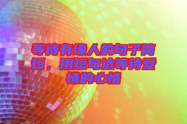 等待有緣人的句子簡短，用短句達(dá)等待愛情的心情