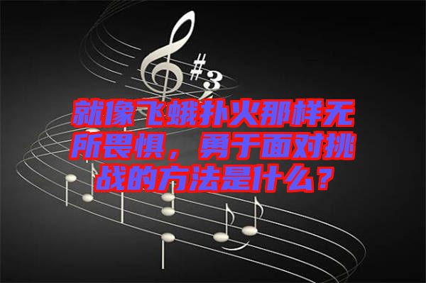 就像飛蛾撲火那樣無(wú)所畏懼，勇于面對(duì)挑戰(zhàn)的方法是什么？