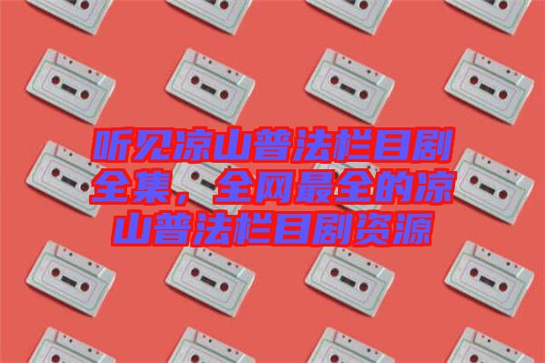 聽見涼山普法欄目劇全集，全網(wǎng)最全的涼山普法欄目劇資源