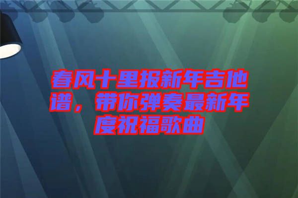 春風(fēng)十里報新年吉他譜，帶你彈奏最新年度祝福歌曲
