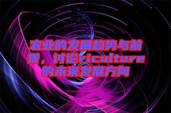農(nóng)業(yè)的發(fā)展趨勢與前景，討論riculture的未來發(fā)展方向