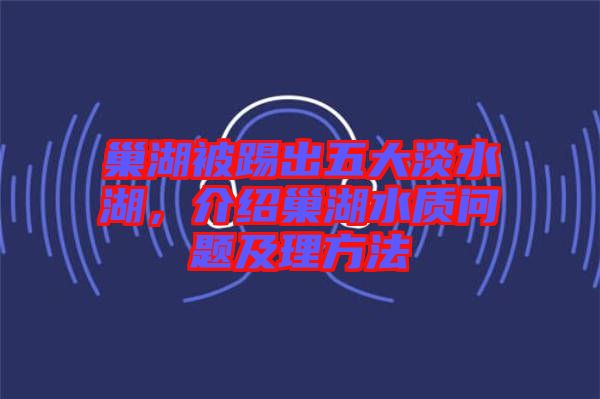 巢湖被踢出五大淡水湖，介紹巢湖水質(zhì)問題及理方法