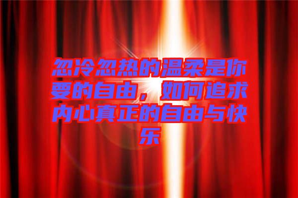 忽冷忽熱的溫柔是你要的自由，如何追求內(nèi)心真正的自由與快樂