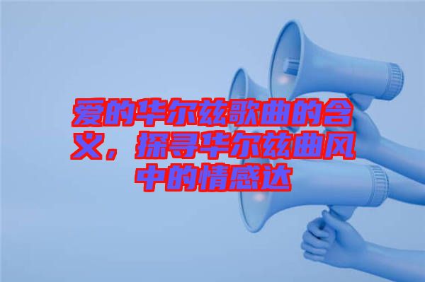 愛的華爾茲歌曲的含義，探尋華爾茲曲風中的情感達