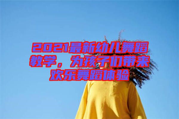 2021最新幼兒舞蹈教學(xué)，為孩子們帶來歡樂舞蹈體驗(yàn)
