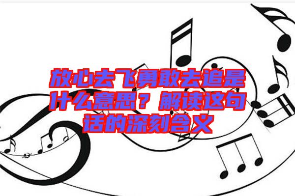 放心去飛勇敢去追是什么意思？解讀這句話的深刻含義