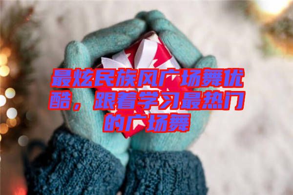 最炫民族風廣場舞優(yōu)酷，跟著學習最熱門的廣場舞
