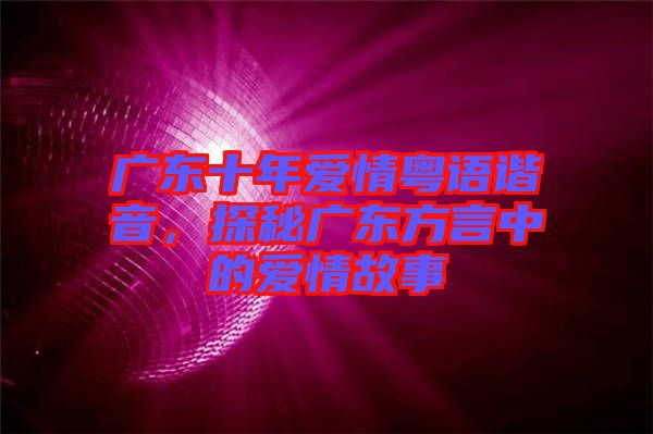廣東十年愛情粵語諧音，探秘廣東方言中的愛情故事