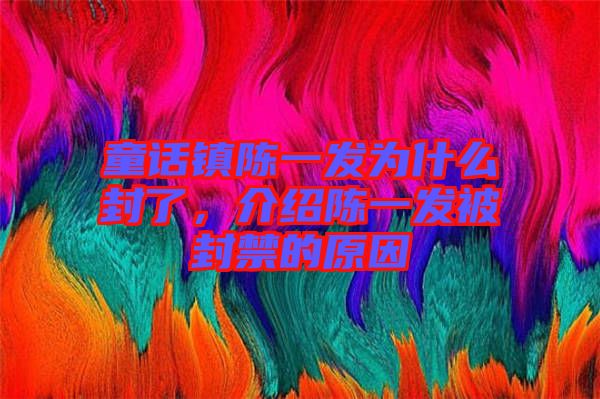童話鎮(zhèn)陳一發(fā)為什么封了，介紹陳一發(fā)被封禁的原因