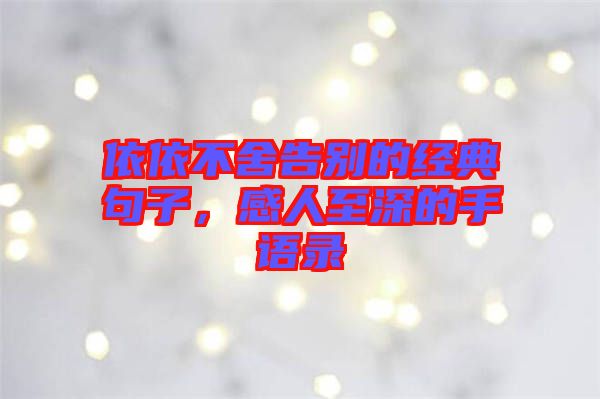 依依不舍告別的經(jīng)典句子，感人至深的手語錄