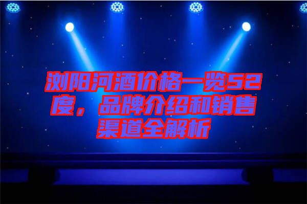 瀏陽河酒價格一覽52度，品牌介紹和銷售渠道全解析