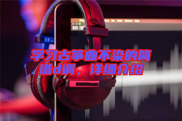 學(xué)習(xí)古箏曲不染的簡譜d調(diào)，詳細介紹