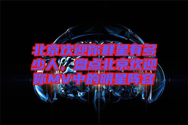 北京歡迎你群星有多少人，盤點(diǎn)北京歡迎你MV中的明星陣容