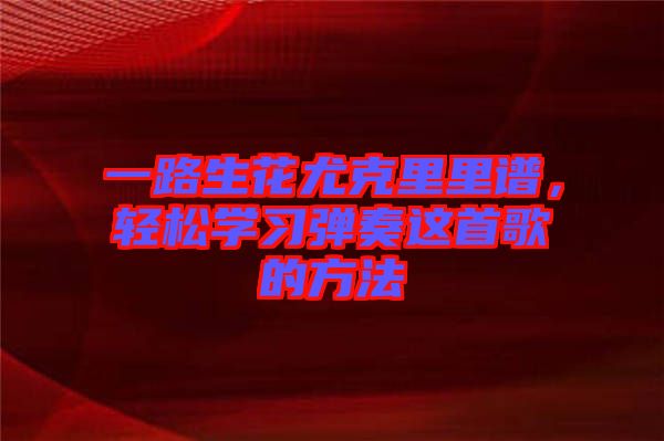 一路生花尤克里里譜，輕松學(xué)習(xí)彈奏這首歌的方法