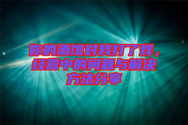 你的酒館對(duì)我打了烊，經(jīng)營(yíng)中的問(wèn)題與解決方法分享