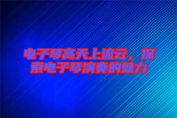 電子琴高天上流云，探索電子琴演奏的魅力