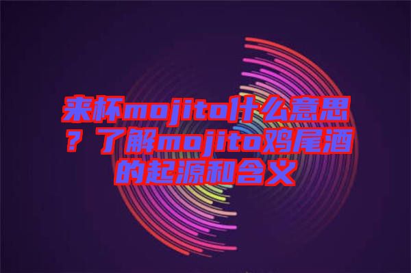 來杯mojito什么意思？了解mojito雞尾酒的起源和含義