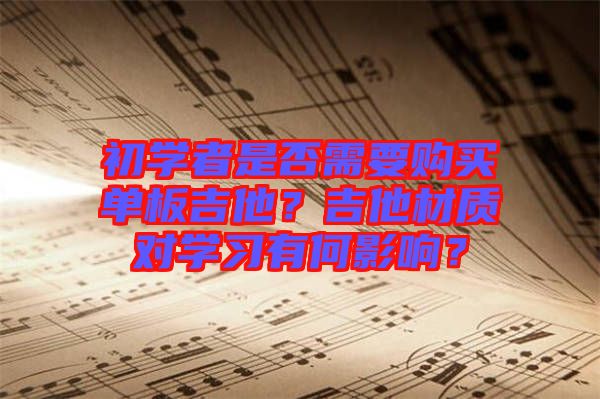 初學(xué)者是否需要購買單板吉他？吉他材質(zhì)對學(xué)習有何影響？