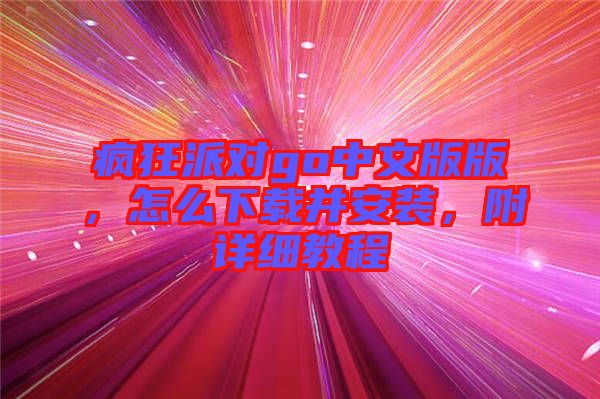 瘋狂派對(duì)go中文版版，怎么下載并安裝，附詳細(xì)教程