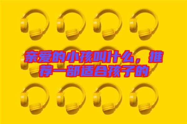 親愛(ài)的小孩叫什么，推薦一部適合孩子的