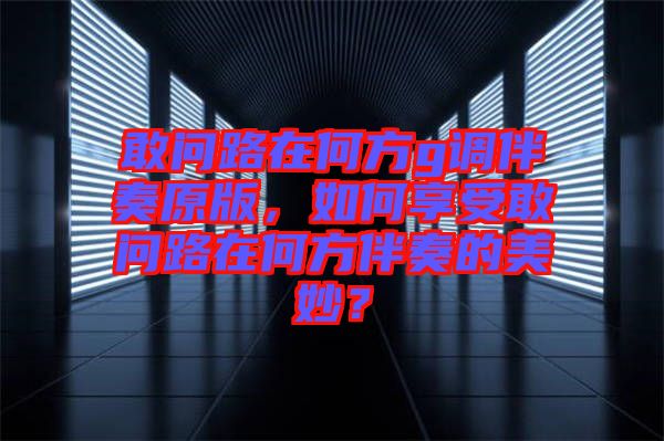 敢問路在何方g調(diào)伴奏原版，如何享受敢問路在何方伴奏的美妙？