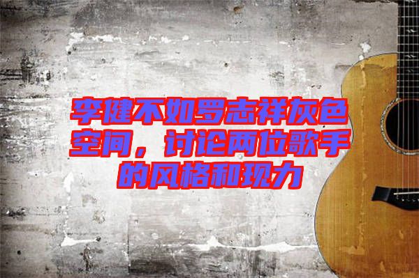 李健不如羅志祥灰色空間，討論兩位歌手的風格和現(xiàn)力