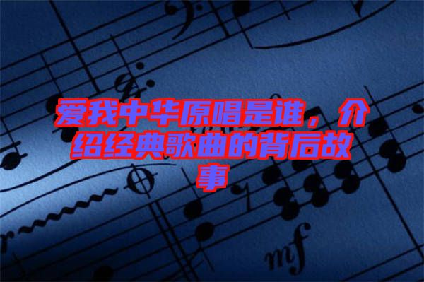 愛我中華原唱是誰，介紹經(jīng)典歌曲的背后故事