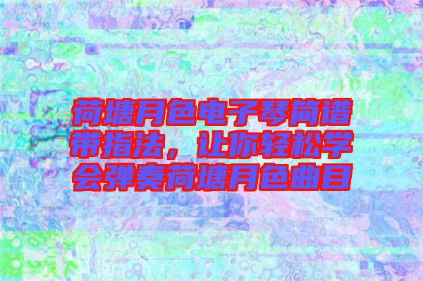 荷塘月色電子琴簡譜帶指法，讓你輕松學(xué)會彈奏荷塘月色曲目