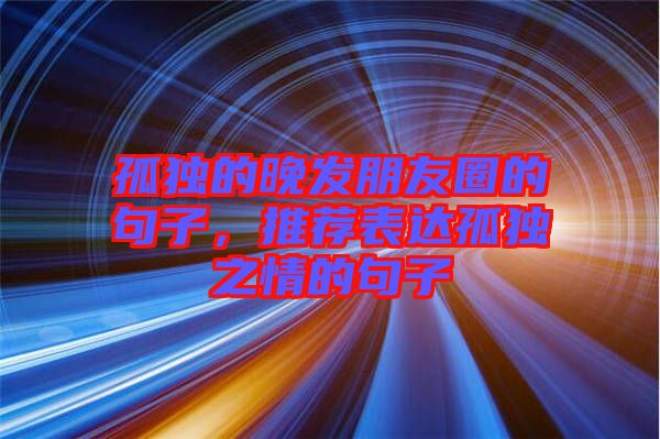 孤獨(dú)的晚發(fā)朋友圈的句子，推薦表達(dá)孤獨(dú)之情的句子