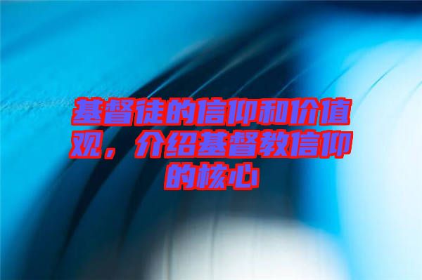 基督徒的信仰和價(jià)值觀，介紹基督教信仰的核心